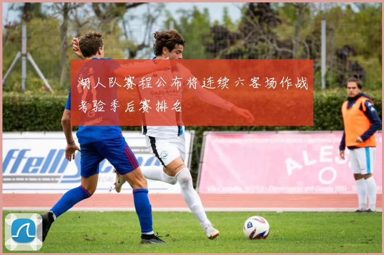 湖人队赛程公布将连续六客场作战考验季后赛排名