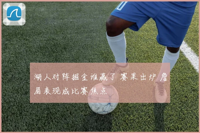 湖人对阵掘金谁赢了 赛果出炉 詹眉表现成比赛焦点