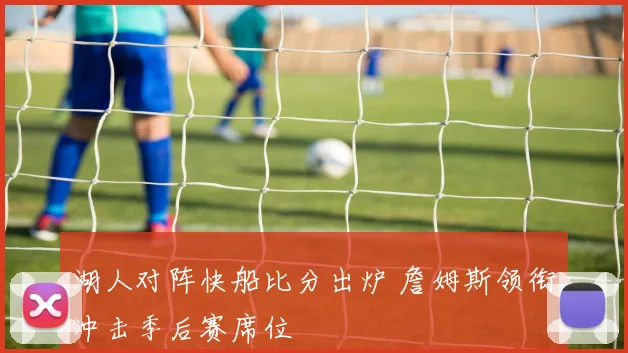 湖人对阵快船比分出炉 詹姆斯领衔冲击季后赛席位