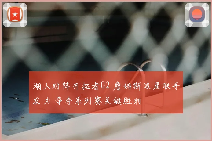 湖人对阵开拓者G2 詹姆斯浓眉联手发力 争夺系列赛关键胜利