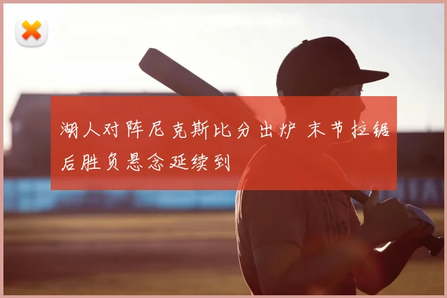 湖人对阵尼克斯比分出炉 末节拉锯后胜负悬念延续到