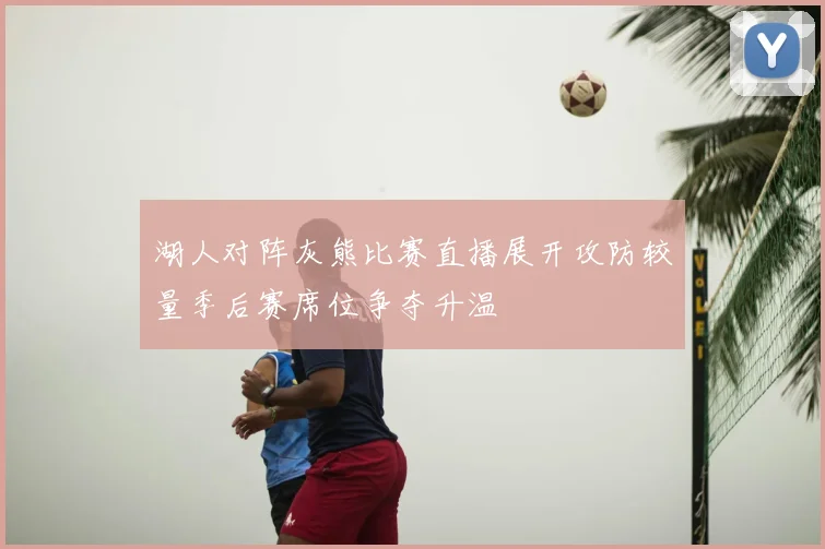 湖人对阵灰熊比赛直播展开攻防较量季后赛席位争夺升温