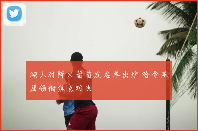 湖人对阵火箭首发名单出炉 哈登浓眉领衔焦点对决