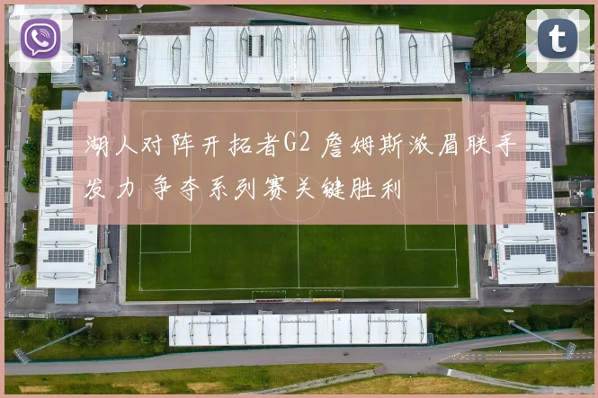 湖人对阵开拓者G2 詹姆斯浓眉联手发力 争夺系列赛关键胜利