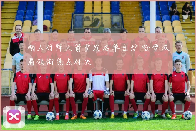 湖人对阵火箭首发名单出炉 哈登浓眉领衔焦点对决