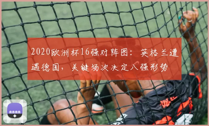 2020欧洲杯16强对阵图：英格兰遭遇德国，关键场次决定八强形势