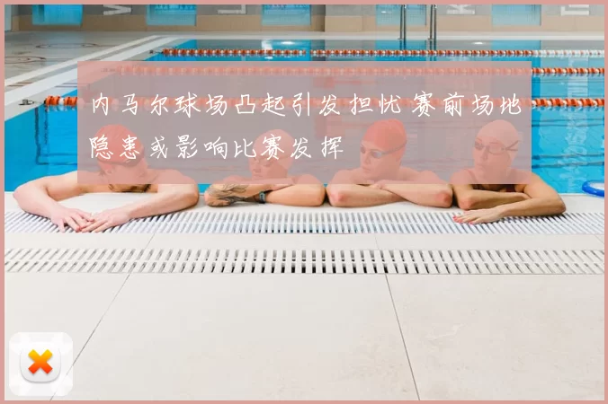 内马尔球场凸起引发担忧 赛前场地隐患或影响比赛发挥