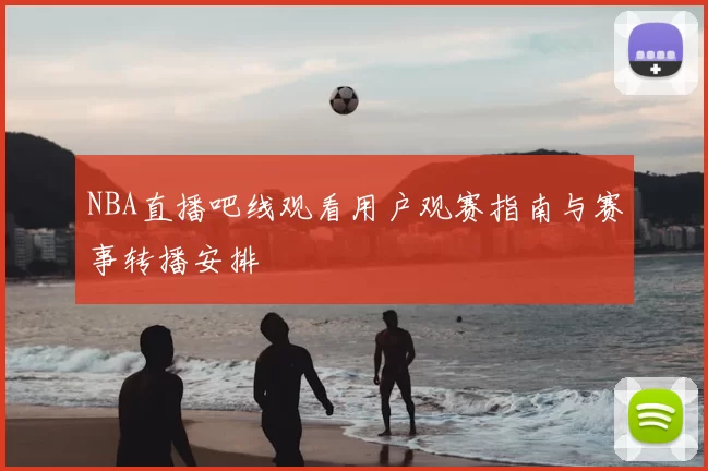 NBA直播吧线观看用户观赛指南与赛事转播安排