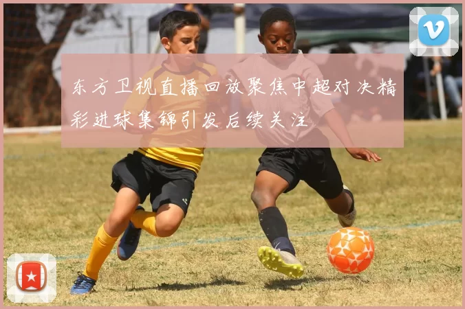 东方卫视直播回放聚焦中超对决精彩进球集锦引发后续关注