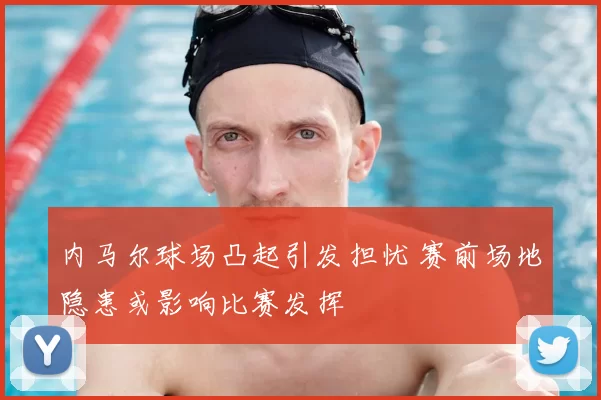 内马尔球场凸起引发担忧 赛前场地隐患或影响比赛发挥