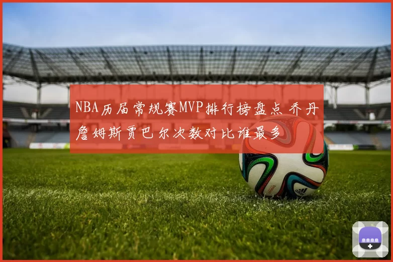 NBA历届常规赛MVP排行榜盘点 乔丹詹姆斯贾巴尔次数对比谁最多