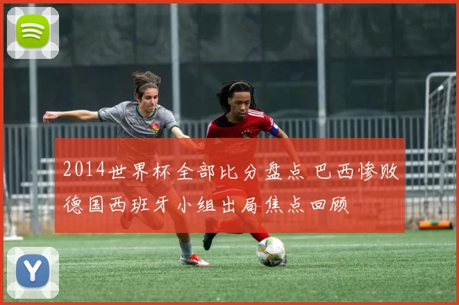 2014世界杯全部比分盘点 巴西惨败德国西班牙小组出局焦点回顾