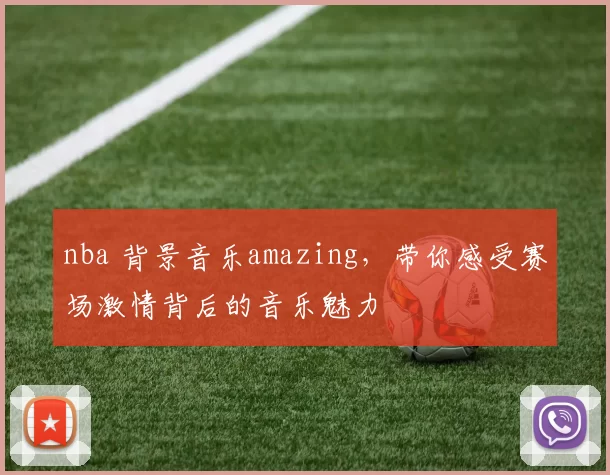 nba 背景音乐amazing，带你感受赛场激情背后的音乐魅力