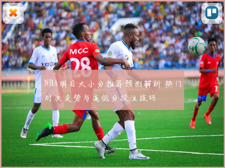 NBA明日大小分推荐预测解析 热门对决走势与高低分投注技巧