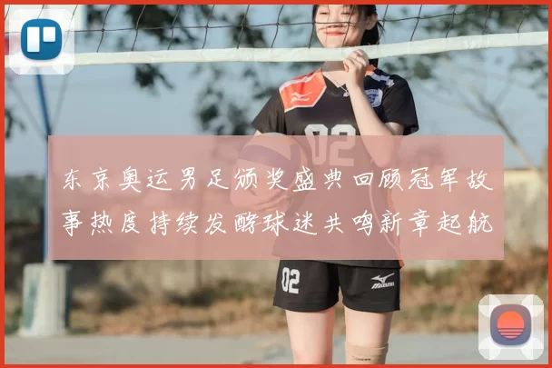 东京奥运男足颁奖盛典回顾冠军故事热度持续发酵球迷共鸣新章起航