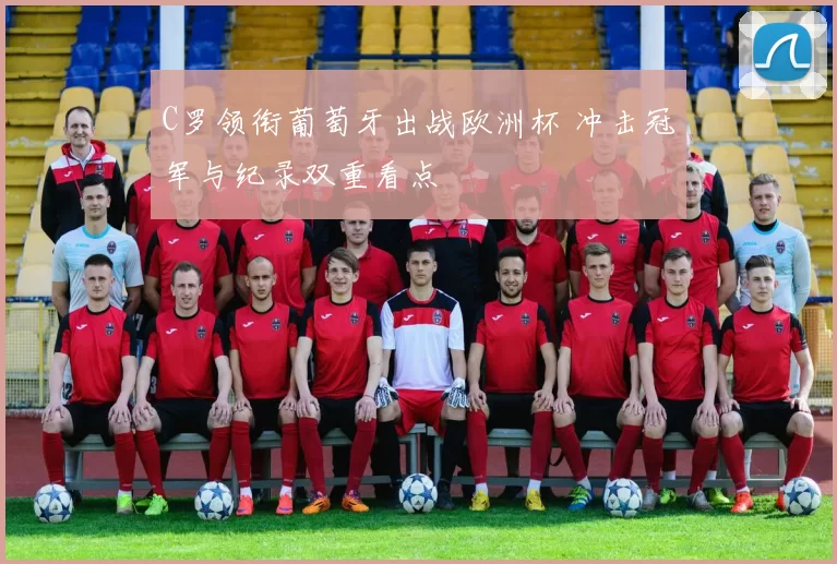C罗领衔葡萄牙出战欧洲杯 冲击冠军与纪录双重看点