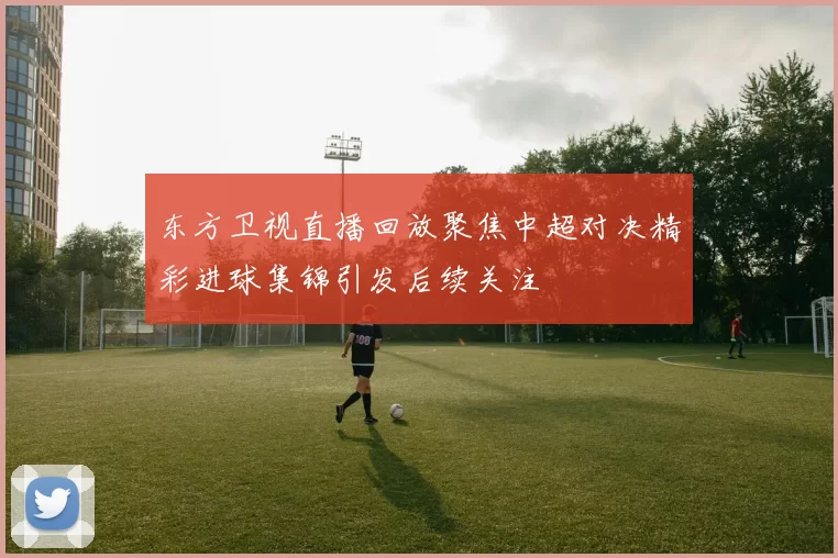 东方卫视直播回放聚焦中超对决精彩进球集锦引发后续关注