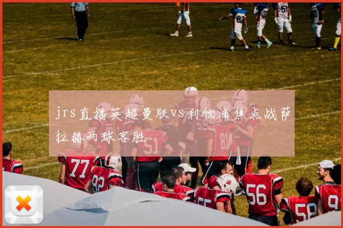 jrs直播英超曼联vs利物浦焦点战萨拉赫两球客胜