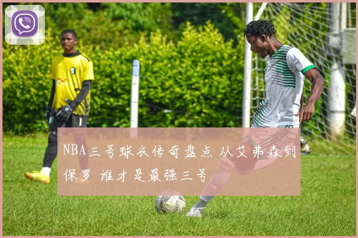 NBA三号球衣传奇盘点 从艾弗森到保罗 谁才是最强三号