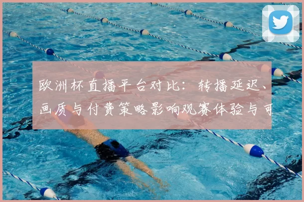 欧洲杯直播平台对比:转播延迟、画质与付费策略影响观赛体验与可及性