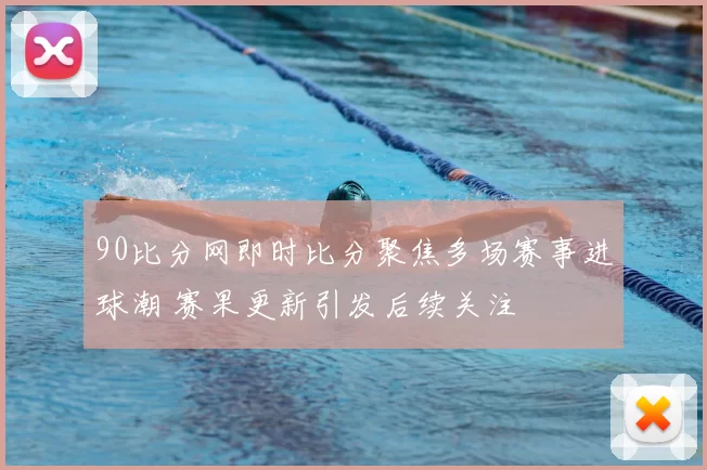 90比分网即时比分聚焦多场赛事进球潮 赛果更新引发后续关注