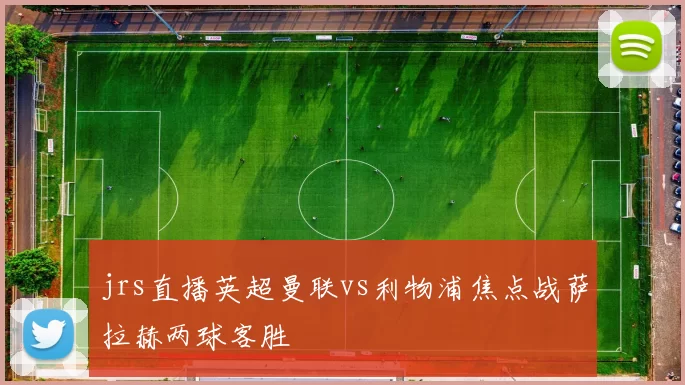 jrs直播英超曼联vs利物浦焦点战萨拉赫两球客胜