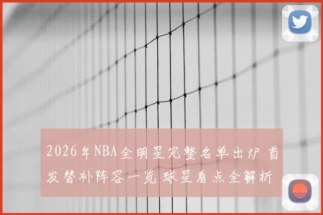 2026年NBA全明星完整名单出炉 首发替补阵容一览 球星看点全解析