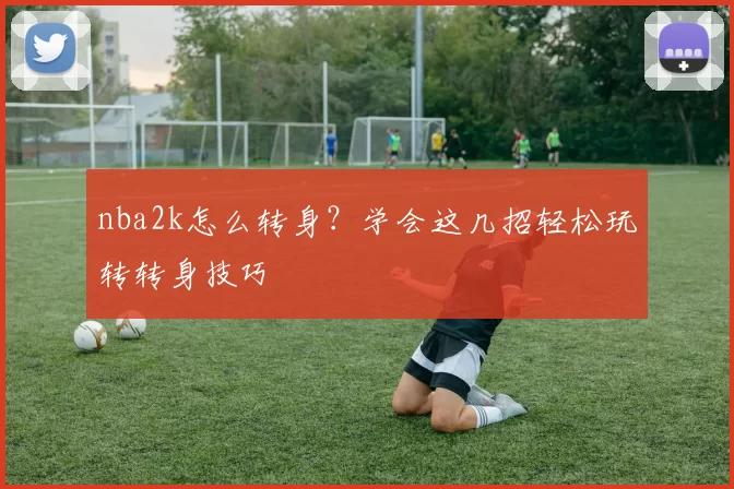 nba2k怎么转身？学会这几招轻松玩转转身技巧