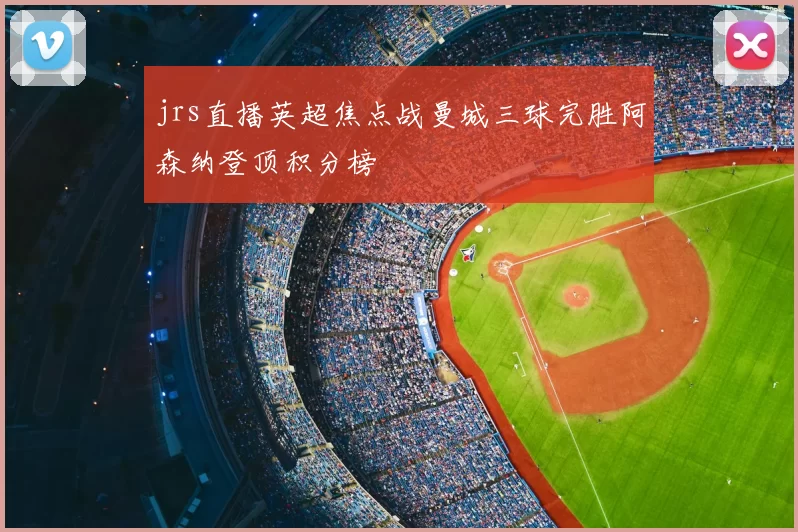 jrs直播英超焦点战曼城三球完胜阿森纳登顶积分榜