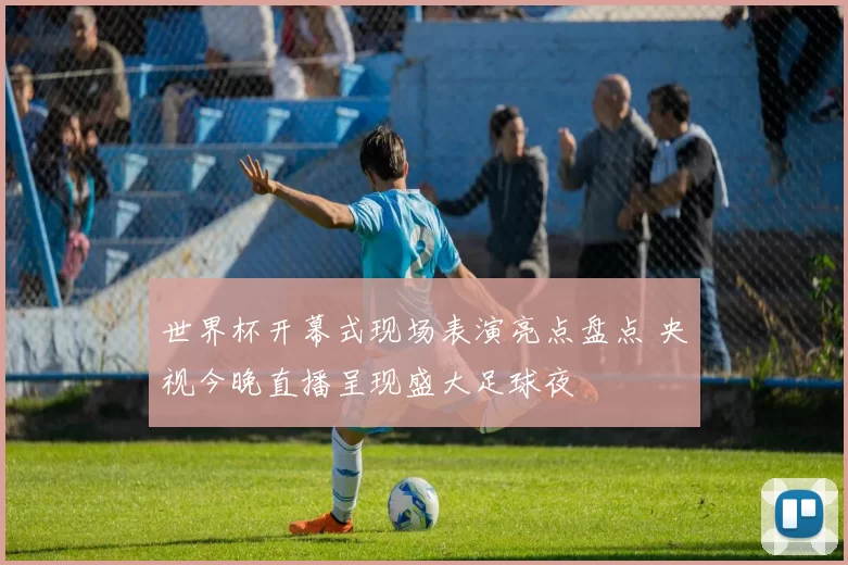 世界杯开幕式现场表演亮点盘点 央视今晚直播呈现盛大足球夜