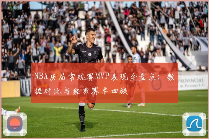NBA历届常规赛MVP表现全盘点：数据对比与经典赛季回顾