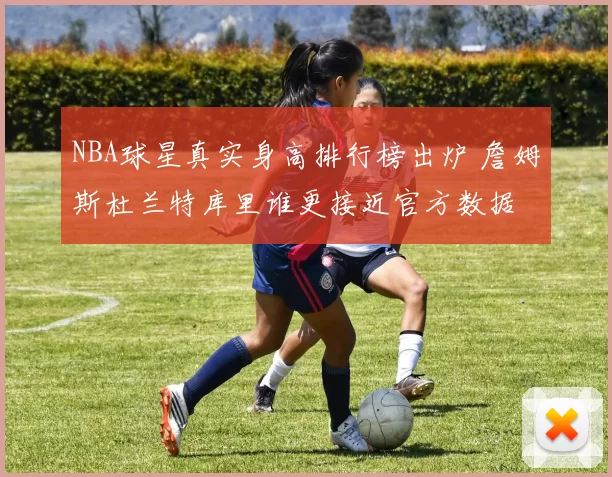 NBA球星真实身高排行榜出炉 詹姆斯杜兰特库里谁更接近官方数据