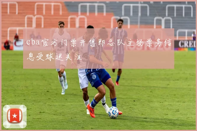 cba官方门票开售即各队主场票务信息受球迷关注