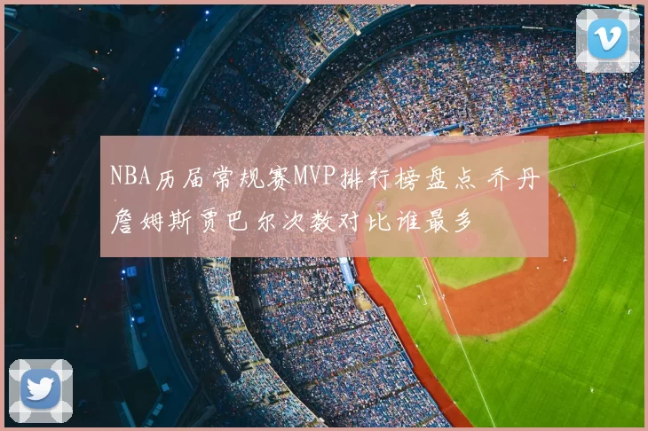 NBA历届常规赛MVP排行榜盘点 乔丹詹姆斯贾巴尔次数对比谁最多