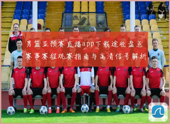 男篮亚预赛直播app下载途径盘点 赛事赛程观赛指南与高清信号解析