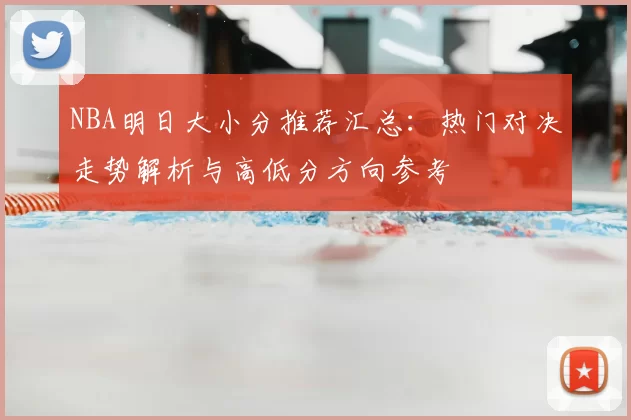 NBA明日大小分推荐汇总：热门对决走势解析与高低分方向参考
