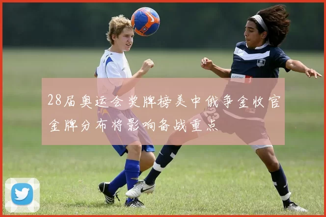 28届奥运会奖牌榜美中俄争金收官金牌分布将影响备战重点