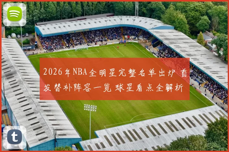 2026年NBA全明星完整名单出炉 首发替补阵容一览 球星看点全解析