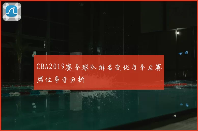 CBA2019赛季球队排名变化与季后赛席位争夺分析