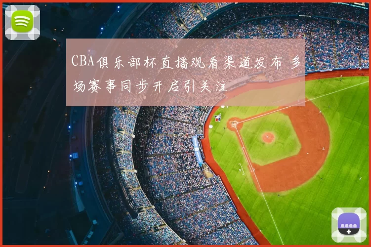 CBA俱乐部杯直播观看渠道发布 多场赛事同步开启引关注