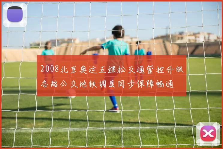 2008北京奥运五棵松交通管控升级各路公交地铁调度同步保障畅通