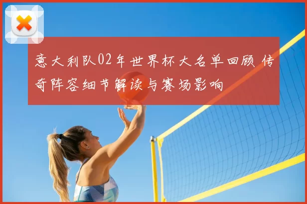 意大利队02年世界杯大名单回顾 传奇阵容细节解读与赛场影响