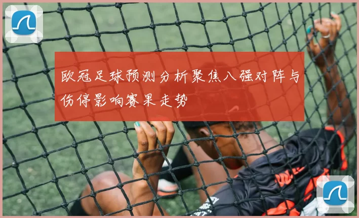 欧冠足球预测分析聚焦八强对阵与伤停影响赛果走势