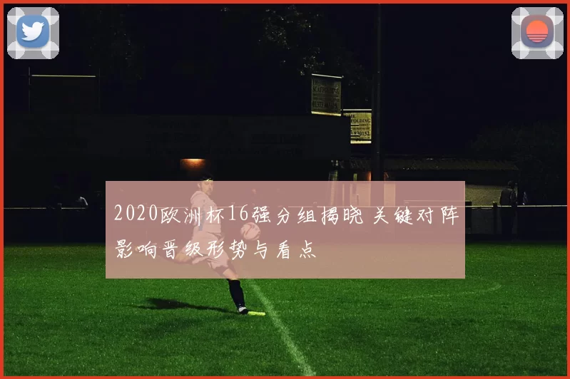 2020欧洲杯16强分组揭晓 关键对阵影响晋级形势与看点