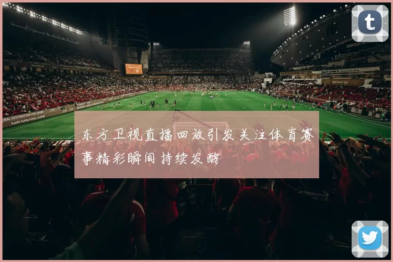 东方卫视直播回放引发关注体育赛事精彩瞬间持续发酵