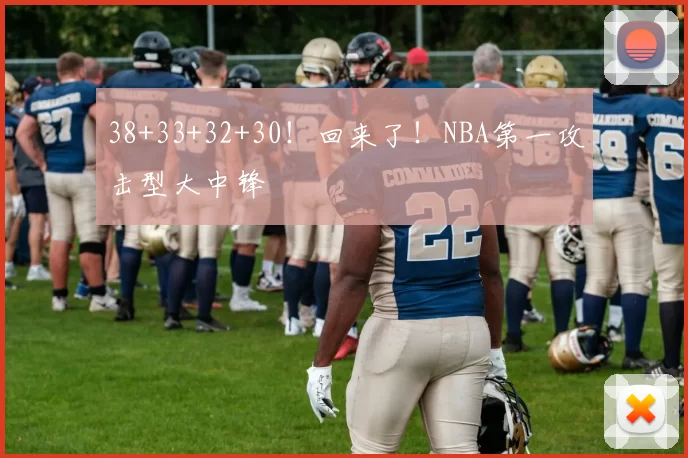 38+33+32+30！回来了！NBA第一攻击型大中锋