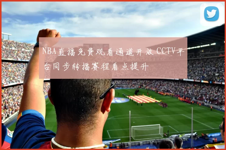 NBA直播免费观看通道开放 CCTV平台同步转播赛程看点提升