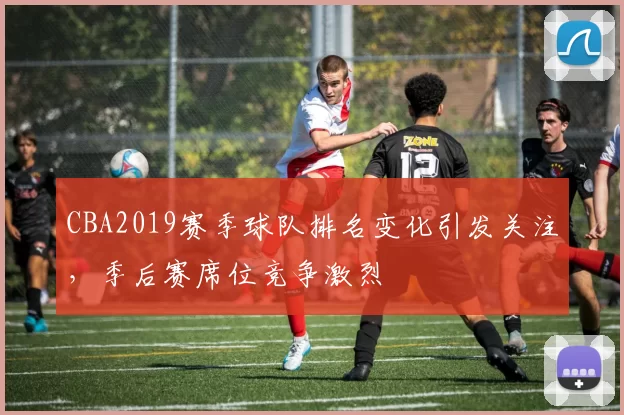 CBA2019赛季球队排名变化引发关注，季后赛席位竞争激烈