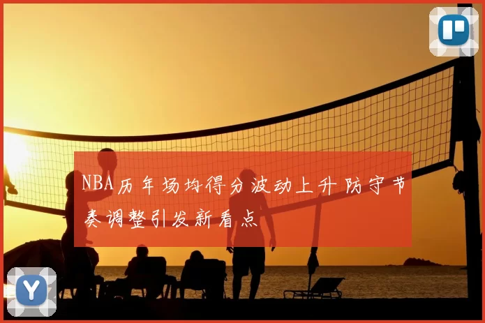 NBA历年场均得分波动上升 防守节奏调整引发新看点