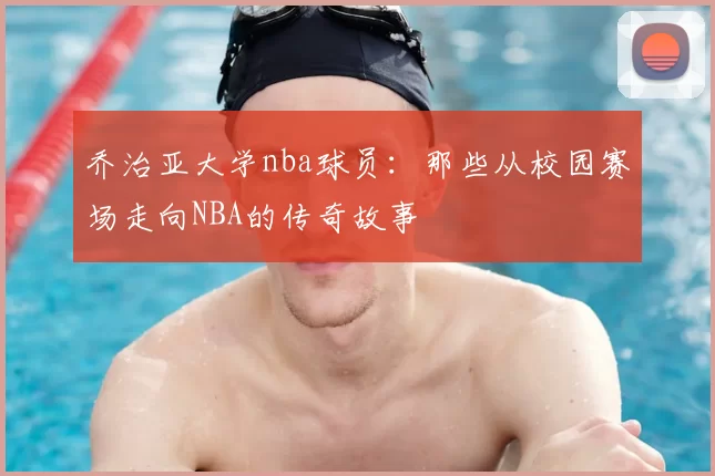 乔治亚大学nba球员：那些从校园赛场走向NBA的传奇故事